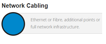Ethernet or Fibre, installation of additional network points or a full network cabling infrastructure.